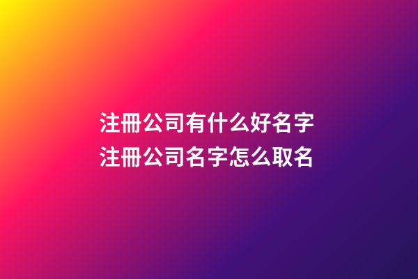 注冊公司有什么好名字 注冊公司名字怎么取名-第1張-公司起名-玄機派